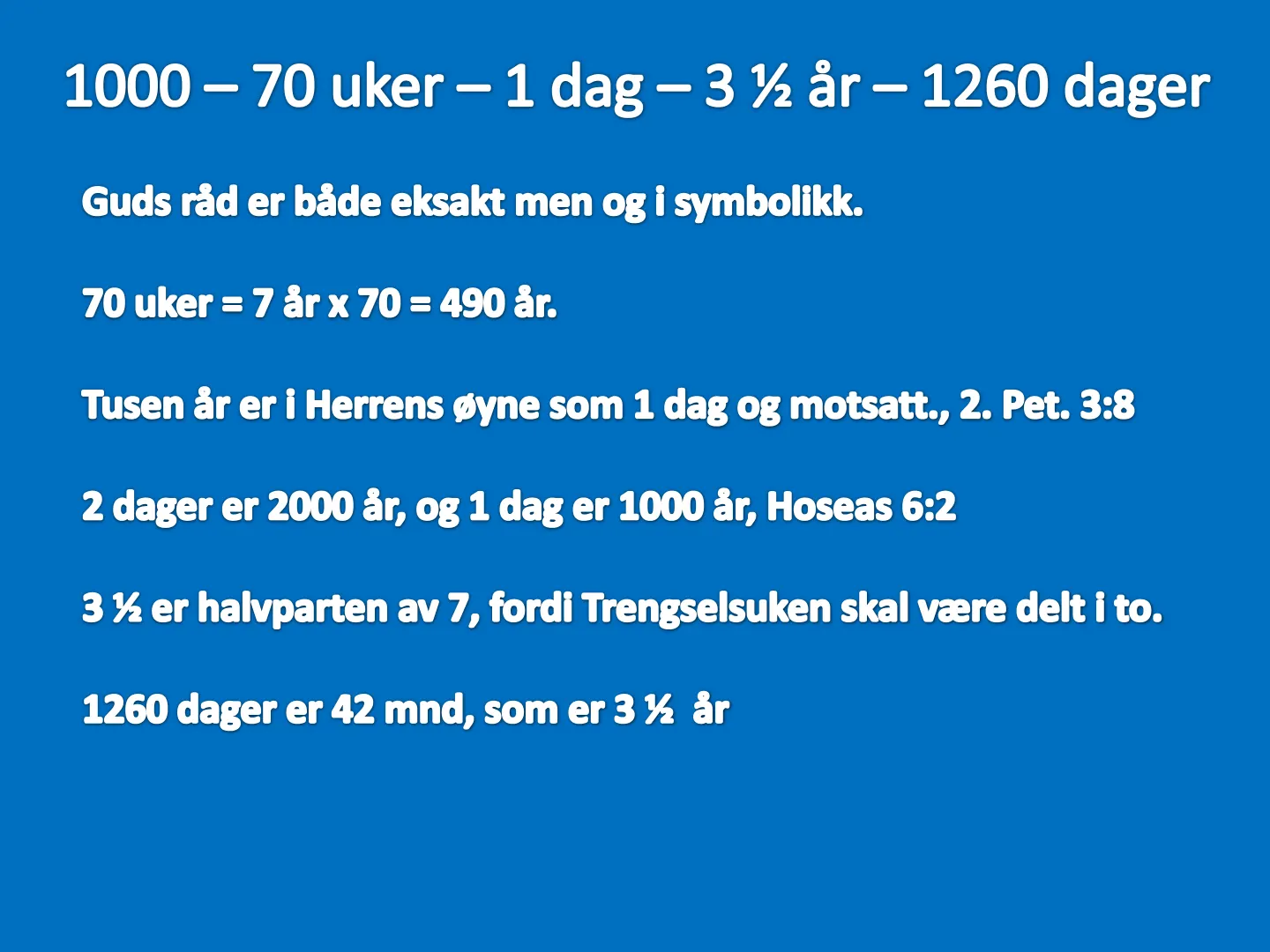 1000 - 70 uker - 1 dag - 3 ½ år - 1260 dager Guds råd er både eksakt men og i symbolikk. 70 uker = 7 år x 70 = 490 år. Tusen år er i Herrens øyne som 1 dag og motsatt., 2. Pet. 3:8 2 dager er 2000 år, og 1 dag er 1000 …