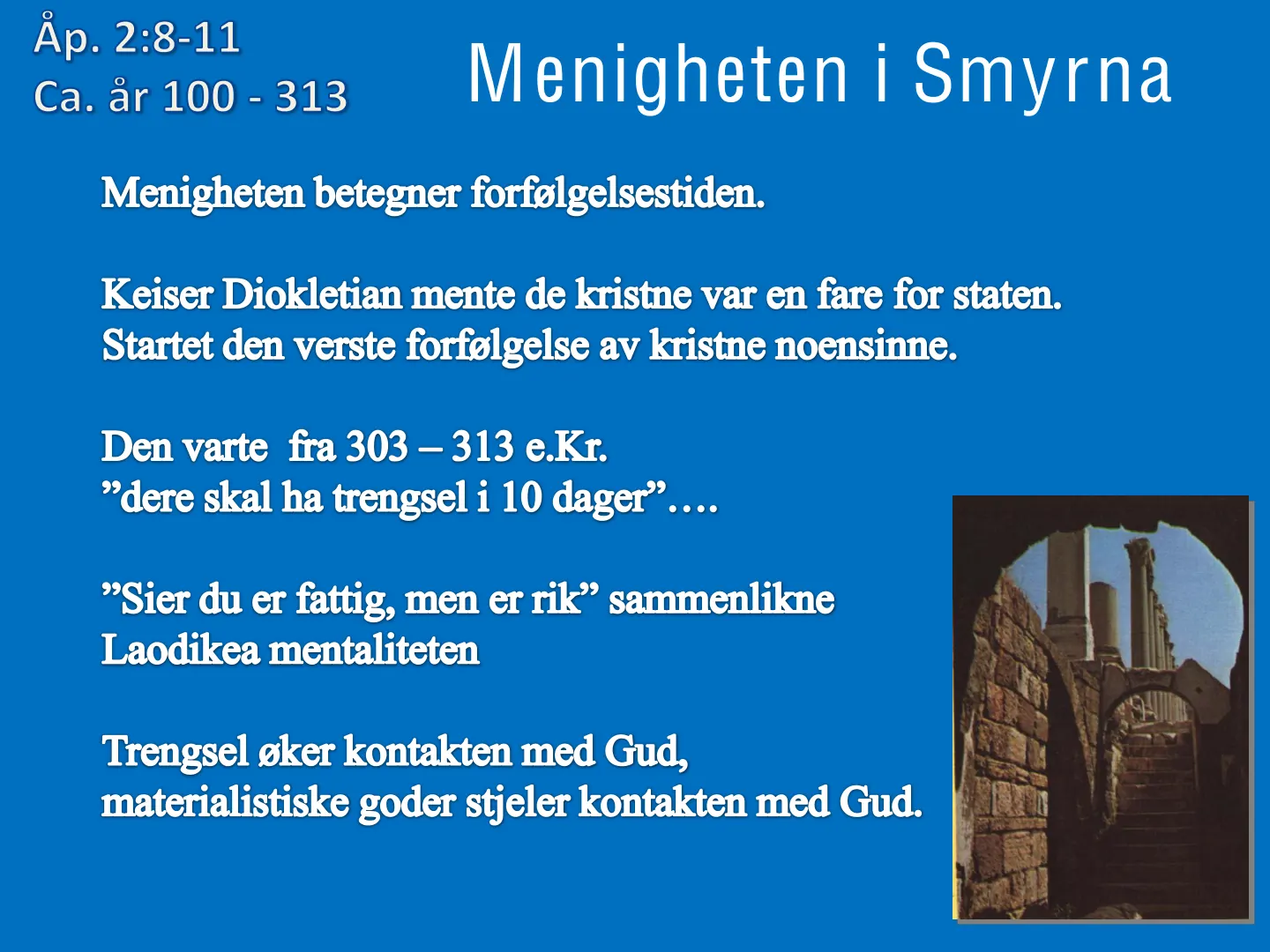 Åp. 2:8-11 Menigheten i Smyrna Ca. år 100 - 313 Menigheten betegner forfølgelsestiden. Keiser Diokletian mente de kristne var en fare for staten. Startet den verste forfølgelse av kristne noensinne. Den varte fra 303 - …