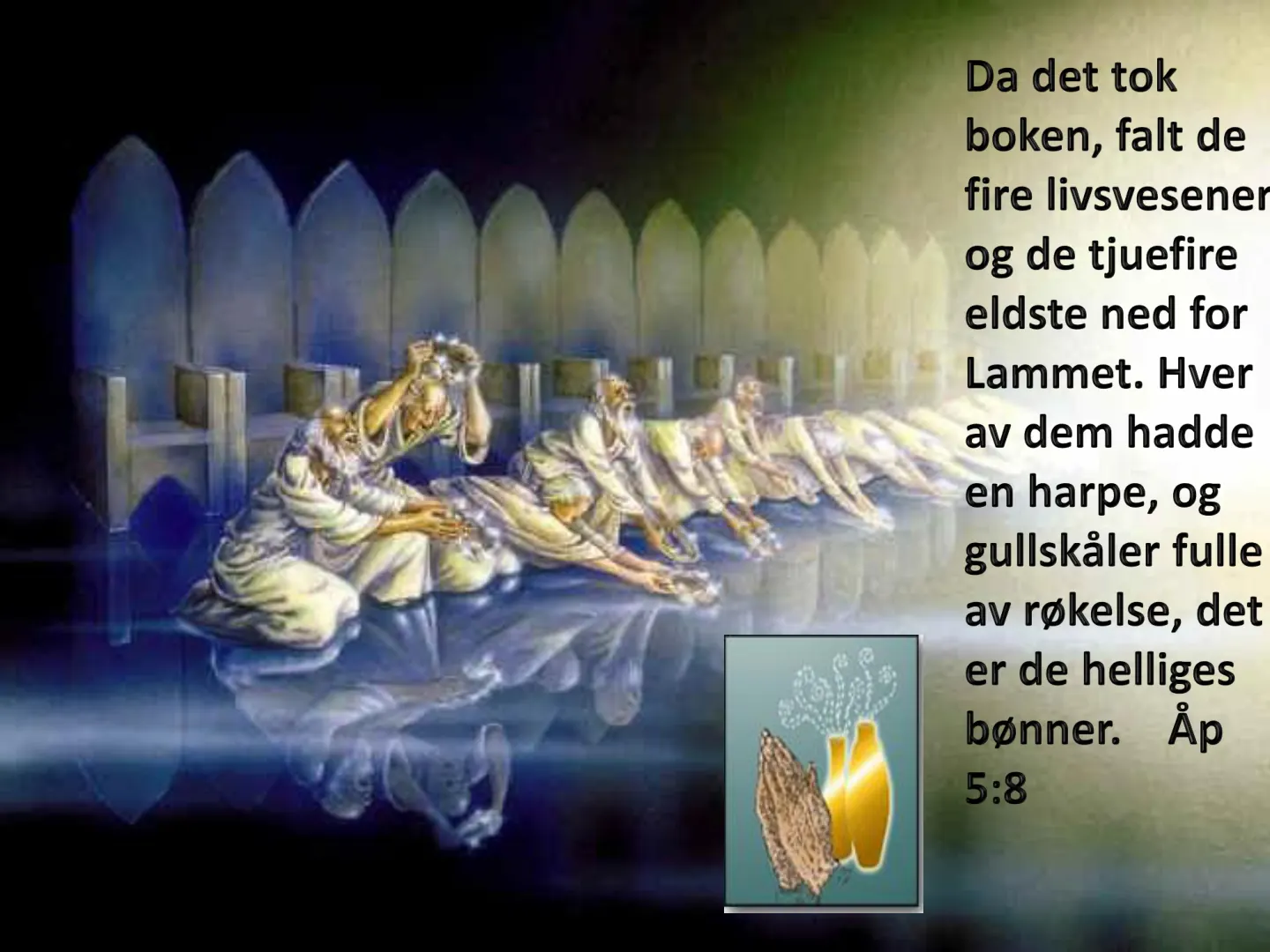 Da det tok boken, falt de fire livsvesener og de tjuefire eldste ned for Lammet. Hver av dem hadde en harpe, og gullskåler fulle av røkelse, det er de helliges bønner. Åp 5:8