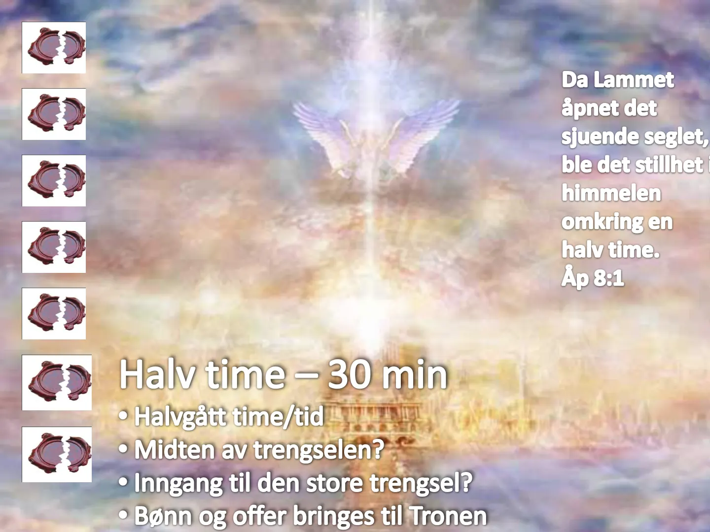 Da Lammet apnet det sjuende seglet, ble det stillhet himmelen omkring en halv time. Åp 8:1 Halv time - 30 min • Halvgått time/tid • Midten av trengselen? • Inngang til den store trengsel? • Bønn og offer bringes til …