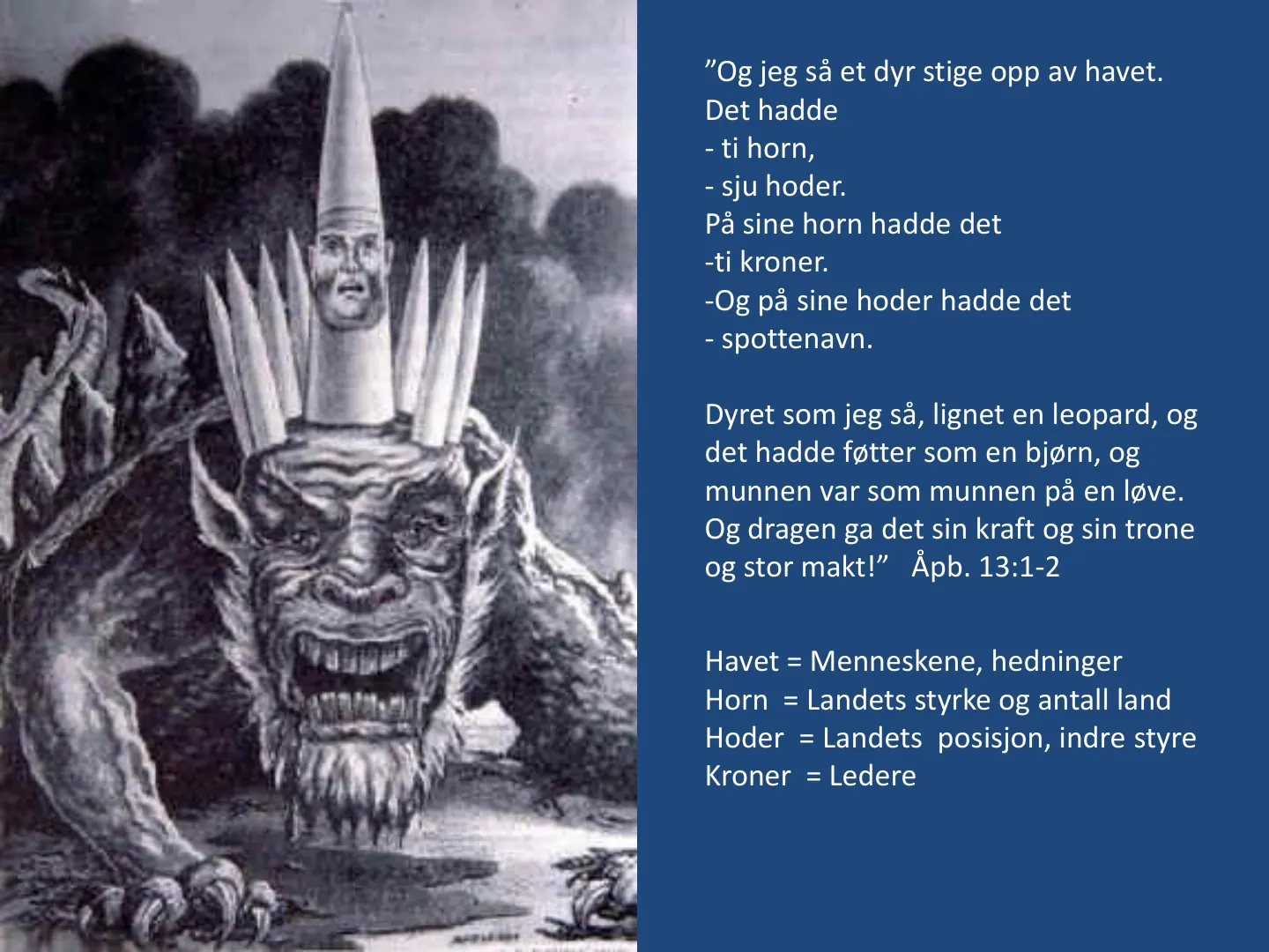 ”Og jeg så et dyr stige opp av havet. Det hadde - ti horn, - sju hoder. På sine horn hadde det -ti kroner. -Og på sine hoder hadde det - spottenavn. Dyret som jeg så, lignet en leopard, og det hadde føtter som en bjørn, …