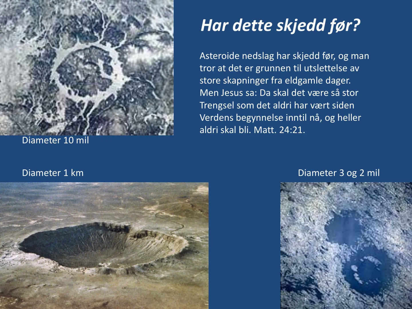 Har dette skjedd før? Diameter 10 mil Diameter 1 km Diameter 3 og 2 mil Asteroide nedslag har skjedd før, og man tror at det er grunnen til utslettelse av store skapninger fra eldgamle dager. Men Jesus sa: Da skal det …