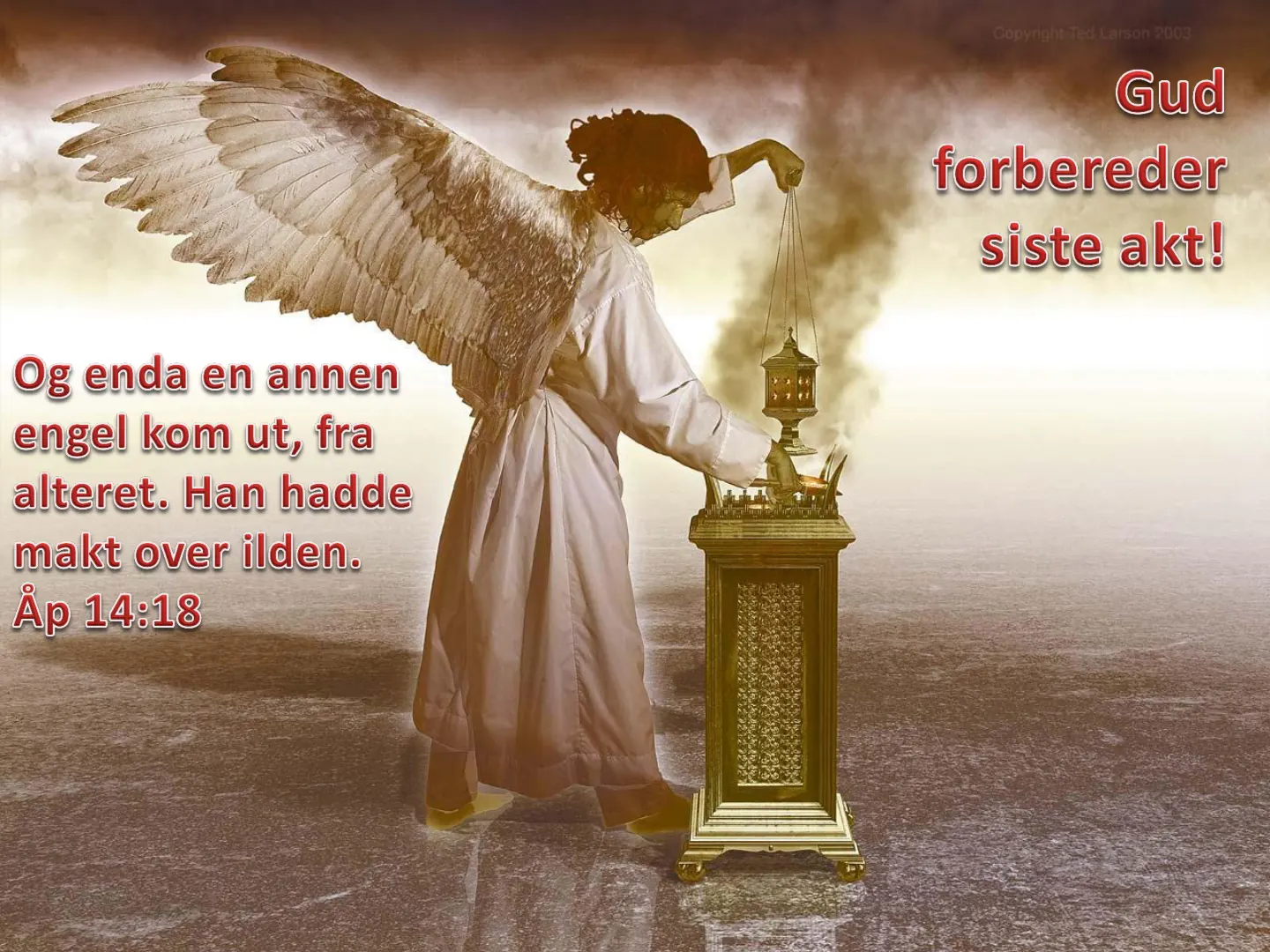 Copyright Ted Laison 2003 Gud forbereder siste akt! Og enda en annen engel kom ut, fra alteret. Han hadde makt over ilden. Åp 14:18