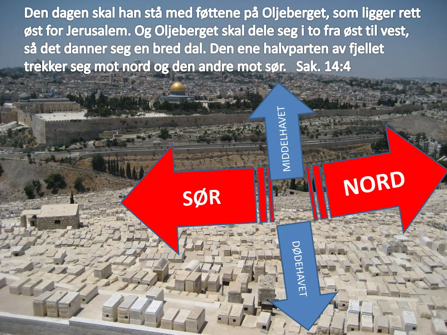 Den dagen skal han stå med føttene på Oljeberget, som ligger rett øst for Jerusalem. Og Oljeberget skal dele seg i to fra øst til vest, så det danner seg en bred dal. Den ene halvparten av fjellet trekker seg mot nord og …