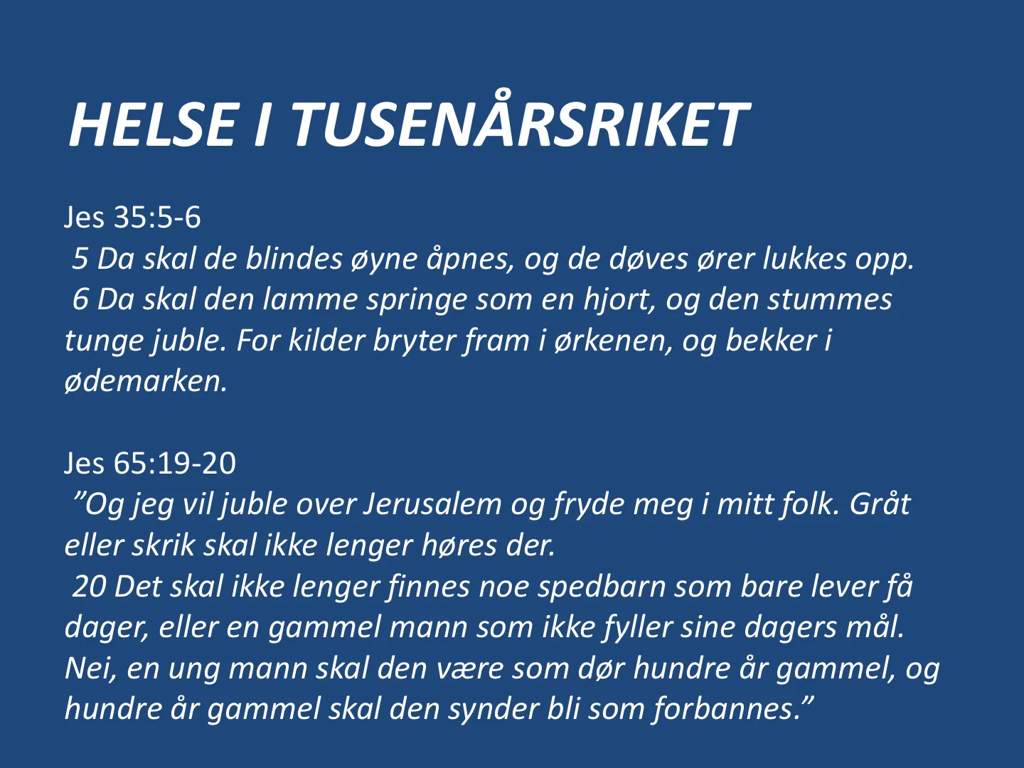 Jes 35:5-6 5 Da skal de blindes øyne åpnes, og de døves ører lukkes opp. 6 Da skal den lamme springe som en hjort, og den stummes tunge juble. For kilder bryter fram i ørkenen, og bekker i ødemarken. Jes 65:19-20 ”Og jeg …