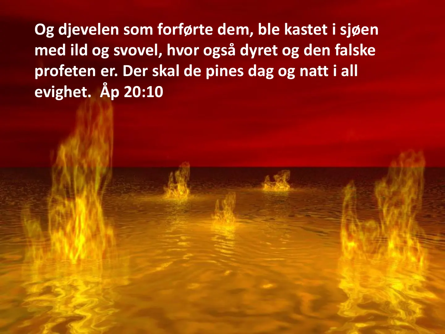 Og djevelen som forførte dem, ble kastet i sjøen med ild og svovel, hvor også dyret og den falske profeten er. Der skal de pines dag og natt i all evighet. Åp 20:10